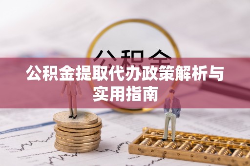 信义公积金提取代办政策解析与实用指南