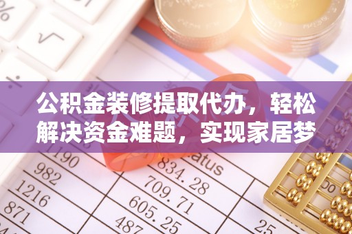 信义公积金装修提取代办，轻松解决资金难题，实现家居梦想