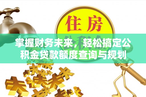 信义掌握财务未来，轻松搞定公积金贷款额度查询与规划