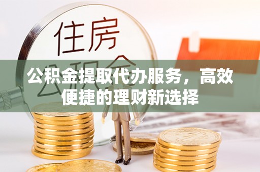 信义公积金提取代办服务，高效便捷的理财新选择