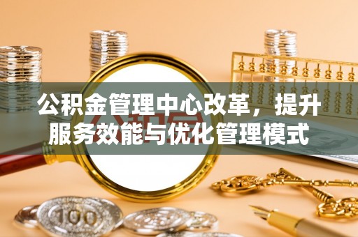 信义公积金管理中心改革，提升服务效能与优化管理模式