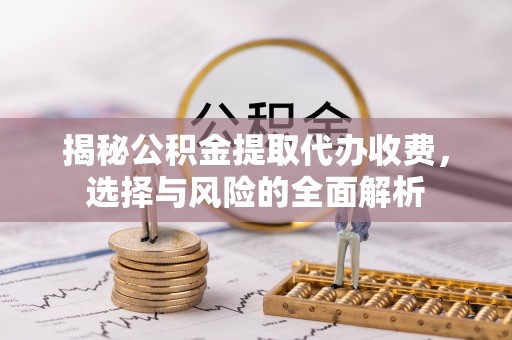 信义揭秘公积金提取代办收费，选择与风险的全面解析