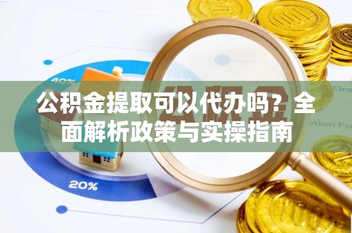 信义公积金提取可以代办吗？全面解析政策与实操指南