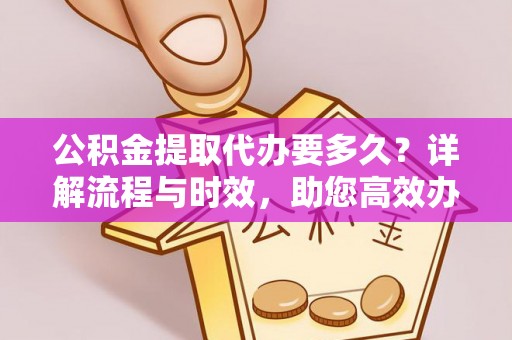 信义公积金提取代办要多久？详解流程与时效，助您高效办理
