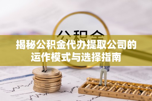 信义揭秘公积金代办提取公司的运作模式与选择指南