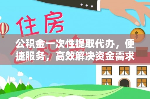 信义公积金一次性提取代办，便捷服务，高效解决资金需求