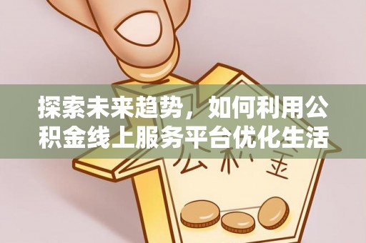 信义探索未来趋势，如何利用公积金线上服务平台优化生活