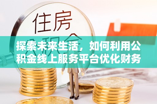 信义探索未来生活，如何利用公积金线上服务平台优化财务管理