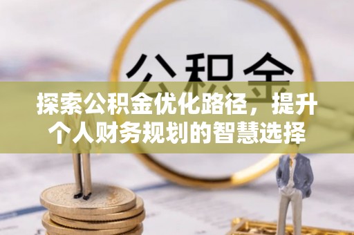 信义探索公积金优化路径，提升个人财务规划的智慧选择