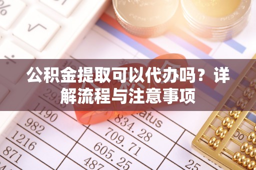 信义公积金提取可以代办吗？详解流程与注意事项
