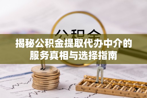 信义揭秘公积金提取代办中介的服务真相与选择指南