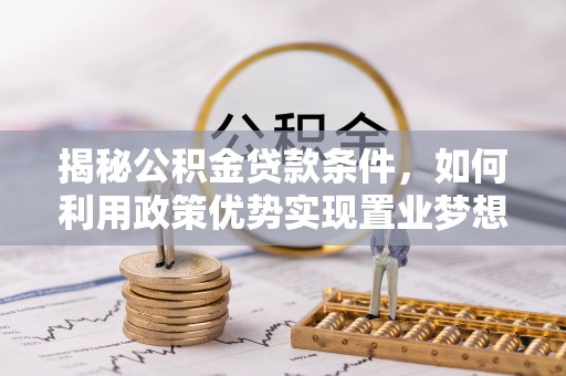 信义揭秘公积金贷款条件，如何利用政策优势实现置业梦想