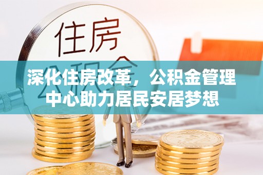 信义深化住房改革，公积金管理中心助力居民安居梦想