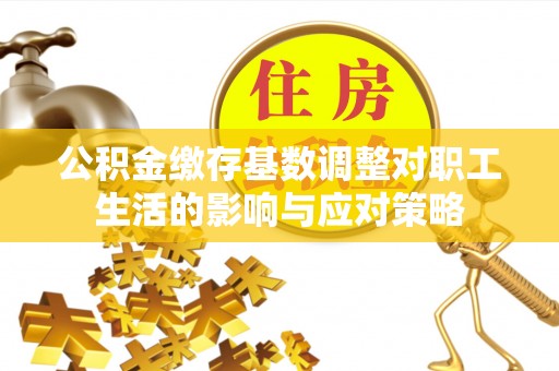 信义公积金缴存基数调整对职工生活的影响与应对策略