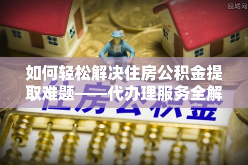 信义如何轻松解决住房公积金提取难题——代办理服务全解析