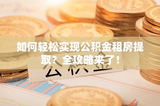 信义如何轻松实现公积金租房提取？全攻略来了！
