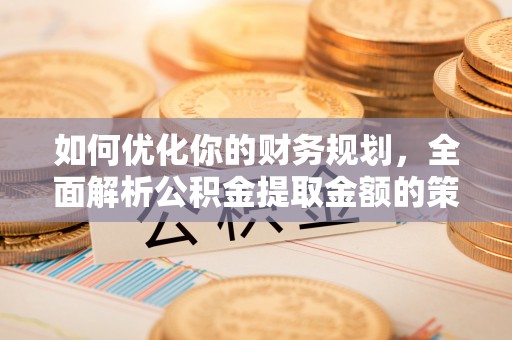 信义如何优化你的财务规划，全面解析公积金提取金额的策略与技巧