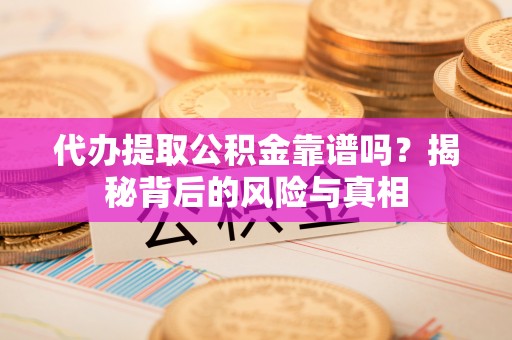 信义代办提取公积金靠谱吗？揭秘背后的风险与真相