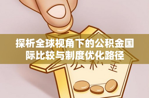 信义探析全球视角下的公积金国际比较与制度优化路径