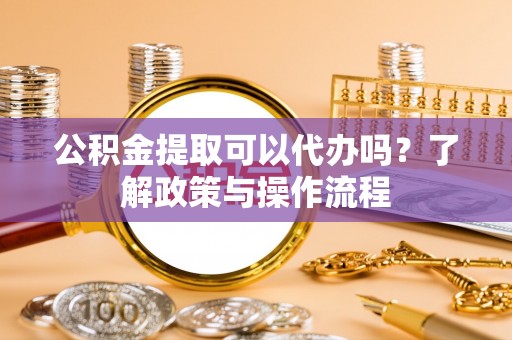 信义公积金提取可以代办吗？了解政策与操作流程