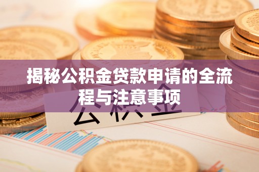 信义揭秘公积金贷款申请的全流程与注意事项