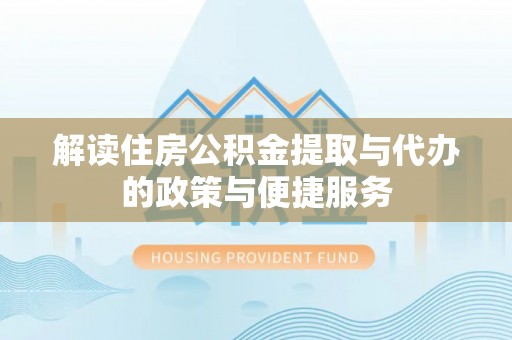 信义解读住房公积金提取与代办的政策与便捷服务
