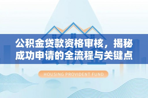 信义公积金贷款资格审核，揭秘成功申请的全流程与关键点