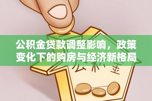 信义公积金贷款调整影响，政策变化下的购房与经济新格局
