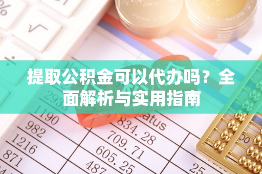 信义提取公积金可以代办吗？全面解析与实用指南