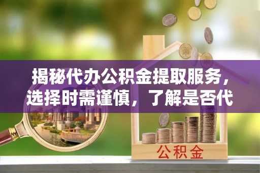 信义揭秘代办公积金提取服务，选择时需谨慎，了解是否代办公积金提取可靠吗？