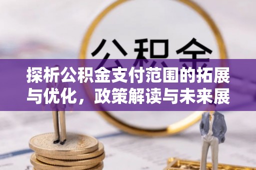 信义探析公积金支付范围的拓展与优化，政策解读与未来展望