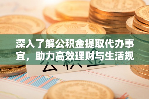 信义深入了解公积金提取代办事宜，助力高效理财与生活规划