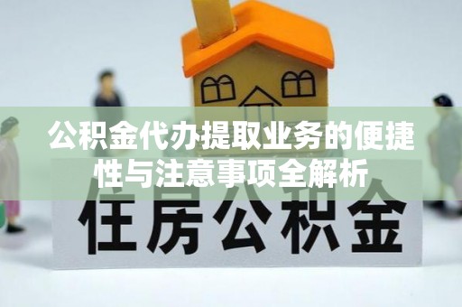 信义公积金代办提取业务的便捷性与注意事项全解析
