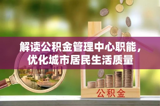 信义解读公积金管理中心职能，优化城市居民生活质量