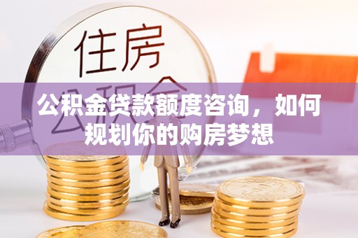 信义公积金贷款额度咨询，如何规划你的购房梦想