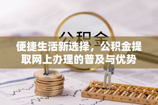 信义便捷生活新选择，公积金提取网上办理的普及与优势