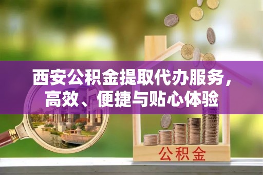 信义西安公积金提取代办服务，高效、便捷与贴心体验