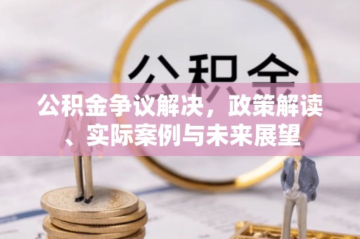 信义公积金争议解决，政策解读、实际案例与未来展望