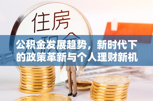 信义公积金发展趋势，新时代下的政策革新与个人理财新机遇