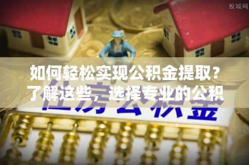 信义如何轻松实现公积金提取？了解这些，选择专业的公积金提取代办服务