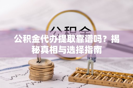 信义公积金代办提取靠谱吗？揭秘真相与选择指南