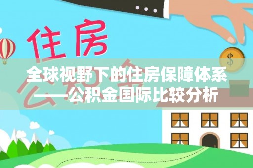 信义全球视野下的住房保障体系——公积金国际比较分析