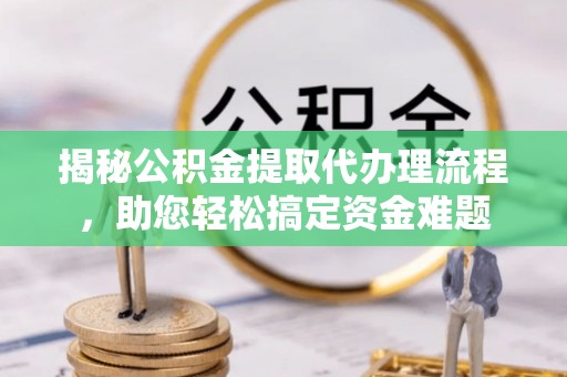 信义揭秘公积金提取代办理流程，助您轻松搞定资金难题