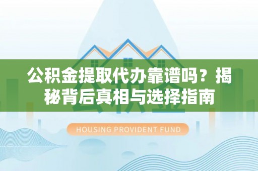 信义公积金提取代办靠谱吗？揭秘背后真相与选择指南