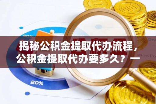 信义揭秘公积金提取代办流程，公积金提取代办要多久？一文读懂