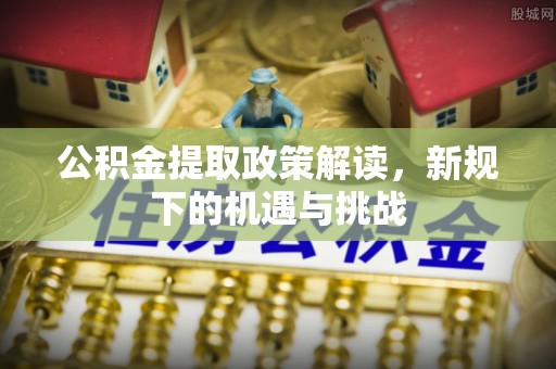 信义公积金提取政策解读，新规下的机遇与挑战
