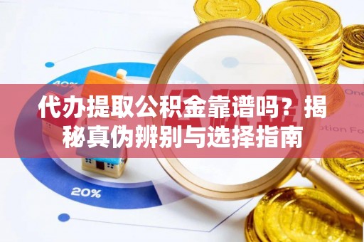 信义代办提取公积金靠谱吗？揭秘真伪辨别与选择指南