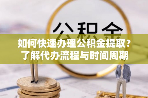 信义如何快速办理公积金提取？了解代办流程与时间周期