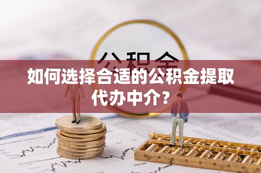 信义如何选择合适的公积金提取代办中介？