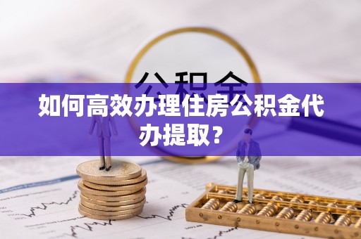 信义如何高效办理住房公积金代办提取？